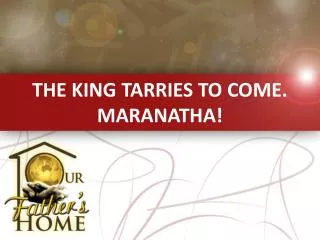 THE KING TARRIES TO COME. MARANATHA!