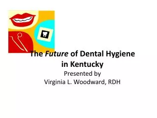 The Future of Dental Hygiene in Kentucky Presented by Virginia L. Woodward, RDH