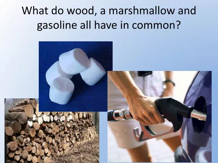 what do wood a marshmallow and gasoline all have in common