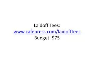 Laidoff Tees: www.cafepress.com/laidofftees Budget: $75