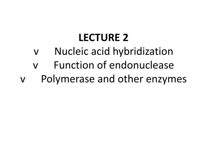 lecture 2 v nucleic acid hybridization v function of endonuclease v polymerase and other enzymes