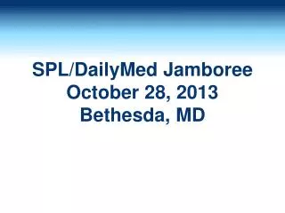SPL/ DailyMed Jamboree October 28, 2013 Bethesda, MD