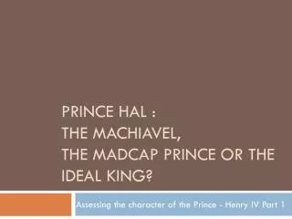 Prince Hal : The Machiavel, the Madcap Prince or the ideal King?