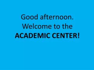 Good afternoon. Welcome to the ACADEMIC CENTER!