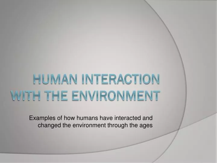 examples of how humans have interacted and changed the environment through the ages