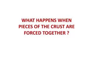 WHAT HAPPENS WHEN PIECES OF THE CRUST ARE FORCED TOGETHER ?
