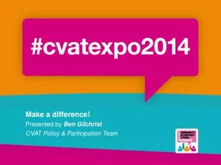 Make a difference! Presented by Ben Gilchrist CVAT Policy &amp; Participation Team