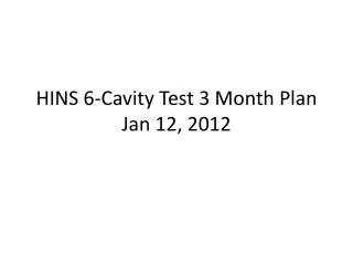 HINS 6-Cavity Test 3 Month Plan Jan 12, 2012