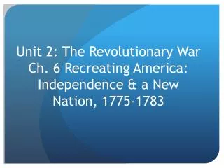 Unit 2: The Revolutionary War Ch. 6 Recreating America: Independence &amp; a New Nation, 1775-1783