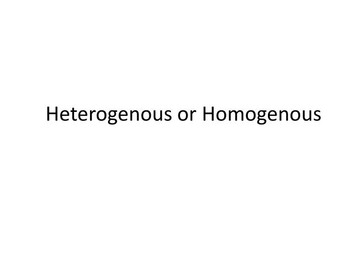 heterogenous or homogenous