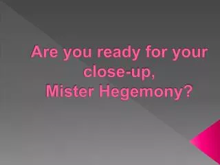 Are you ready for your close-up, Mister Hegemony?