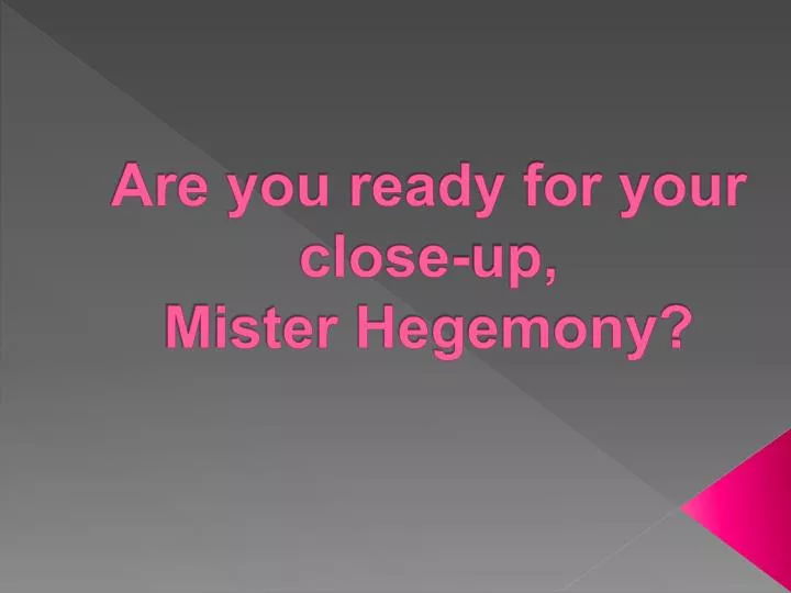 are you ready for your close up mister hegemony