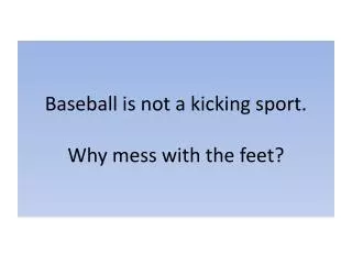 Baseball is not a kicking sport. Why mess with the feet?