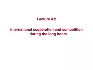 Lecture 4.2 International cooperation and competition during the long boom
