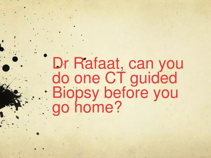 dr rafaat can you do one ct guided biopsy before you go home