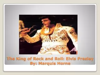 The King of Rock and Roll: Elvis Presley By: Marquis Horne