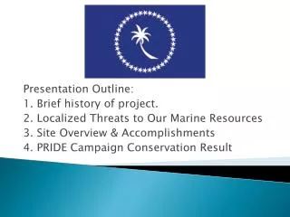 Presentation Outline: 1. Brief history of project. 2. Localized Threats to O ur Marine Resources