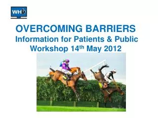 OVERCOMING BARRIERS Information for Patients &amp; Public Workshop 14 th May 2012