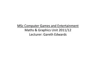MSc Computer Games and Entertainment Maths &amp; Graphics Unit 2011/12 Lecturer: Gareth Edwards