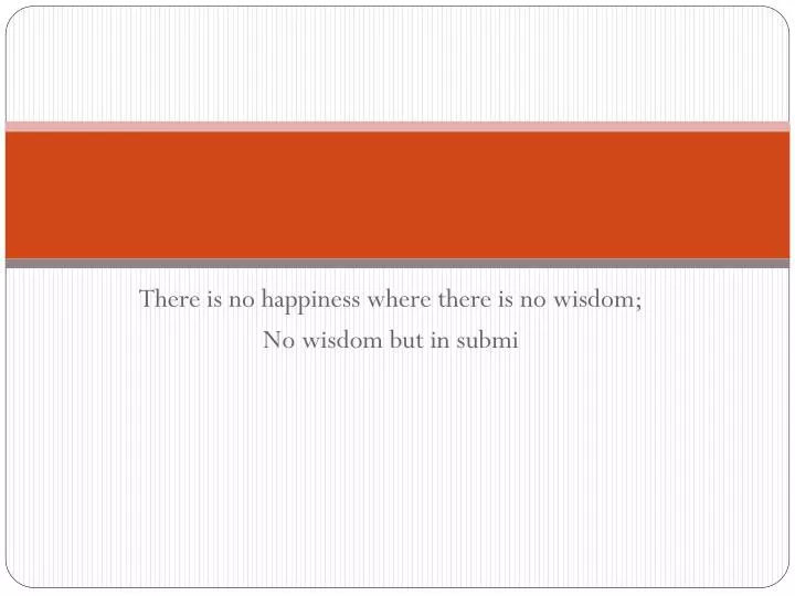 there is no happiness where there is no wisdom no wisdom but in submi