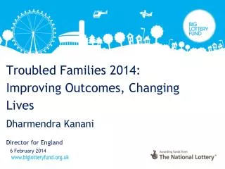Troubled Families 2014: Improving Outcomes, Changing Lives Dharmendra Kanani Director for England