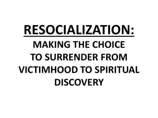 RESOCIALIZATION: MAKING THE CHOICE TO SURRENDER FROM VICTIMHOOD TO SPIRITUAL DISCOVERY