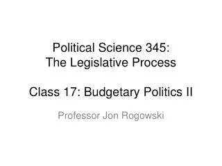Political Science 345: The Legislative Process Class 17: Budgetary Politics II