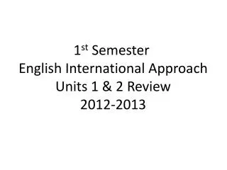 1 st Semester English International Approach Units 1 &amp; 2 Review 2012-2013