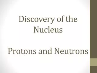 Discovery of the Nucleus Protons and Neutrons