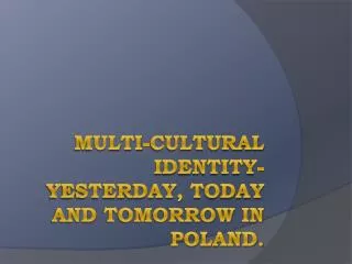 Multi-cultural Identity-yesterday , today and tomorrow in Poland.
