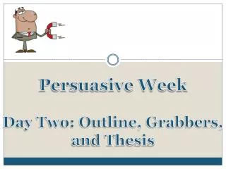 Persuasive Week Day Two: Outline, Grabbers, a nd Thesis