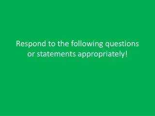 respond to the following questions or statements appropriately