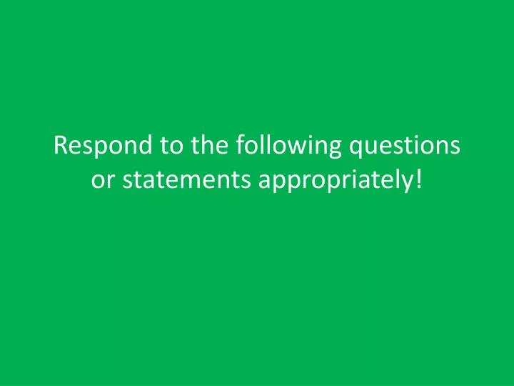 respond to the following questions or statements appropriately