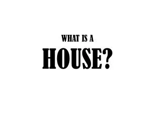 WHAT IS A HOUSE?