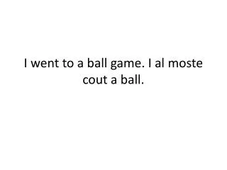 I went to a ball game. I al moste cout a ball.