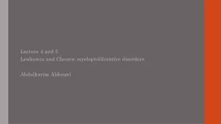 Lecture 4 and 5 Leukemia and Chronic myeloproliferative disorders Abdulkarim Aldosari