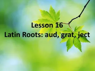 Lesson 16 Latin Roots: aud , grat , ject