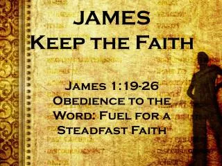 JAMES Keep the Faith James 1:19-26 Obedience to the Word: Fuel for a Steadfast Faith