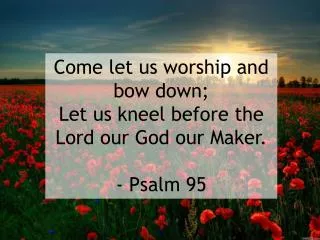 Come let us worship and bow down; Let us kneel before the Lord our God our Maker. - Psalm 95