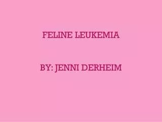 FELINE LEUKEMIA BY: JENNI DERHEIM