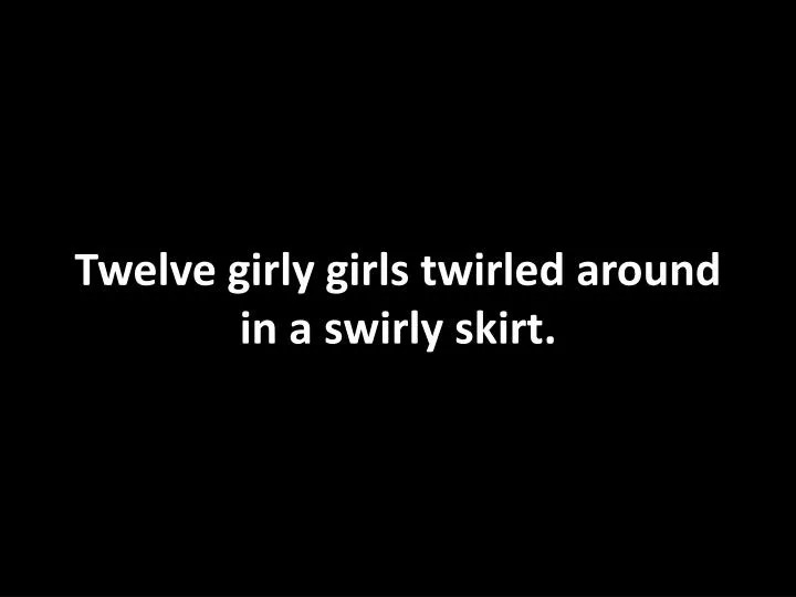 twelve girly girls twirled around in a swirly skirt