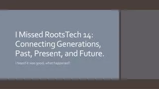 I Missed RootsTech 14: Connecting Generations, Past, Present, and Future.