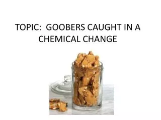 TOPIC: GOOBERS CAUGHT IN A CHEMICAL CHANGE