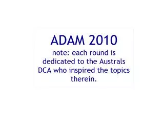 ADAM 2010 note: each round is dedicated to the Australs DCA who inspired the topics therein.