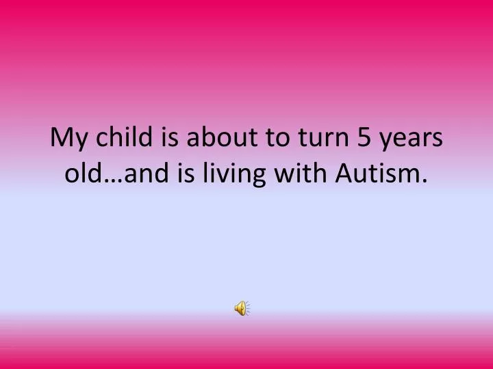 my child is about to turn 5 years old and is living with autism