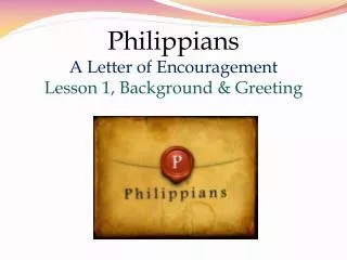 Philippians A Letter of Encouragement Lesson 1 , Background &amp; Greeting