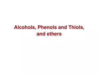 Alcohols, Phenols and Thiols , and ethers