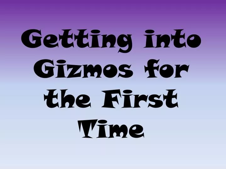 getting into gizmos for the first time