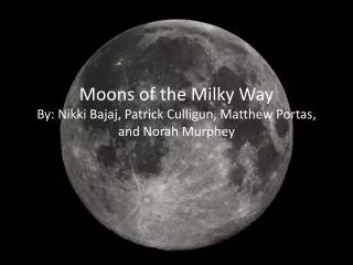 Moons of the Milky Way By: Nikki Bajaj, Patrick Culligun , Matthew Portas , and Norah Murphey