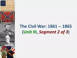 The Civil War: 1861 -- 1865 ( Unit III , Segment 2 of 3 )
